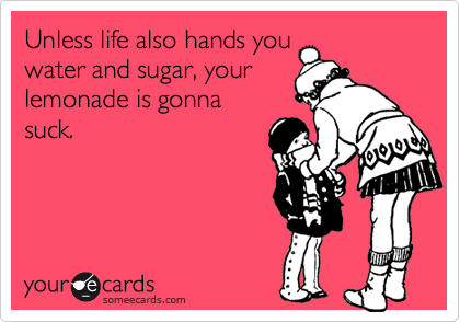 Unless life also hands you
water and sugar, your
lemonade is gonna 
suck.