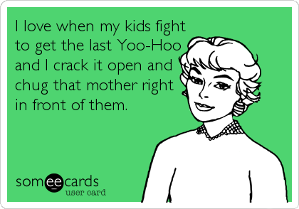 I love when my kids fight
to get the last Yoo-Hoo
and I crack it open and
chug that mother right
in front of them.