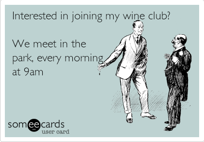 Interested in joining my wine club? 

We meet in the
park, every morning
at 9am
