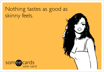 Nothing tastes as good as
skinny feels.