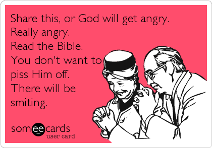 Share this, or God will get angry.
Really angry.
Read the Bible.
You don't want to
piss Him off.
There will be
smiting.