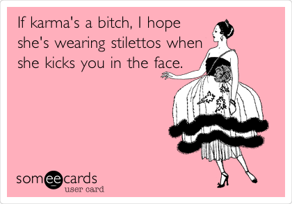 If karma's a bitch, I hope
she's wearing stilettos when
she kicks you in the face.
