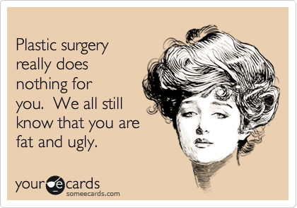 
Plastic surgery
really does
nothing for
you.  We all still
know that you are 
fat and ugly.