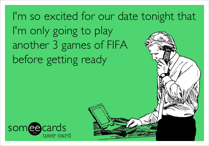 I'm so excited for our date tonight that
I'm only going to play
another 3 games of FIFA 
before getting ready