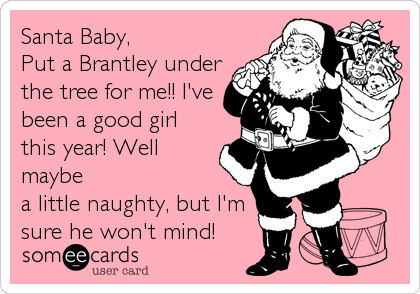 Santa Baby,
Put a Brantley under
the tree for me!! I've
been a good girl
this year! Well
maybe
a little naughty, but I'm
sure he won't mind!