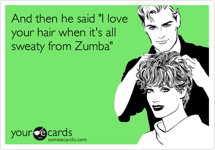 And then he said "I love
your hair when it's all
sweaty from Zumba"