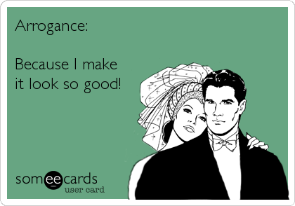 Arrogance:

Because I make
it look so good!