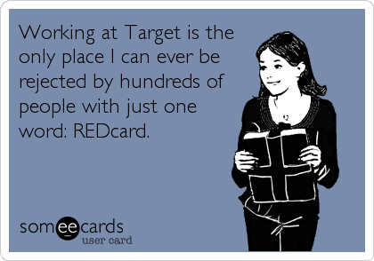 Working at Target is the
only place I can ever be
rejected by hundreds of
people with just one
word: REDcard.