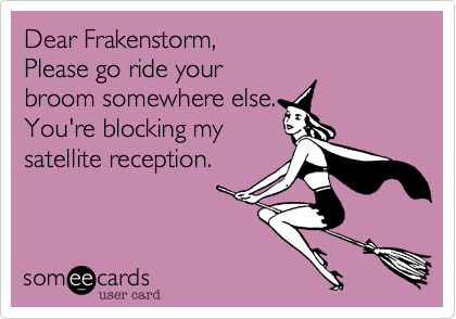 Dear Frakenstorm%2C 
Please go ride your
broom somewhere else. 
You're blocking my
satellite reception.

 