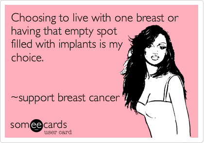 Choosing to live with one breast or having that empty spot
filled with implants is my
choice.  


~support breast cancer