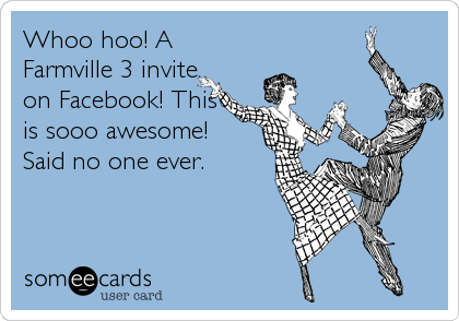 Whoo hoo! A
Farmville 3 invite
on Facebook! This
is sooo awesome!
Said no one ever.