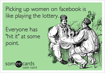 Picking up women on facebook is
like playing the lottery.

Everyone has
"hit it" at some
point. 