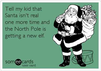 Tell my kid that 
Santa isn't real 
one more time and
the North Pole is
getting a new elf.