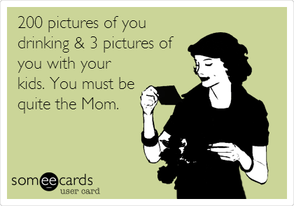 200 pictures of you
drinking & 3 pictures of
you with your
kids. You must be
quite the Mom.