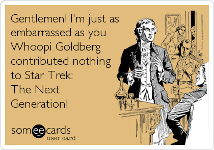 Gentlemen! I'm just as
embarrassed as you
Whoopi Goldberg
contributed nothing
to Star Trek:
The Next
Generation!