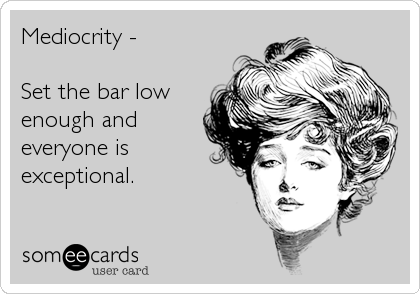 Mediocrity - 

Set the bar low
enough and
everyone is
exceptional.