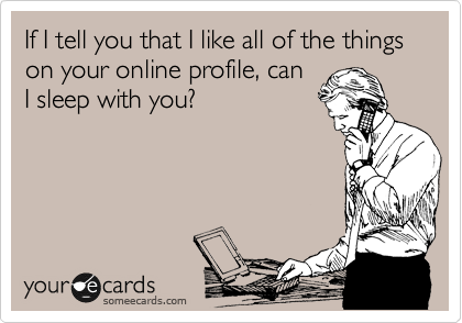 If I tell you that I like all of the things as your online profile, can
I sleep with you?