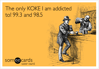 The only KOKE I am addicted
to! 99.3 and 98.5