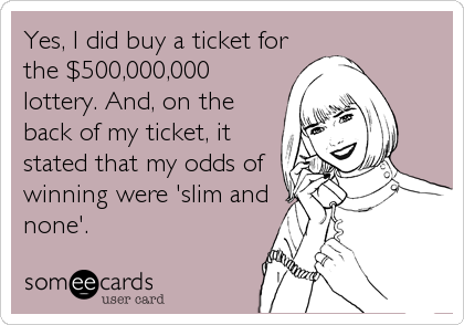 Yes, I did buy a ticket for
the $500,000,000
lottery. And, on the
back of my ticket, it
stated that my odds of
winning were 'slim and
none'.