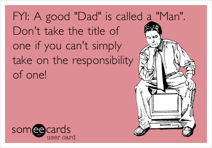 FYI: A good "Dad" is called a "Man".
Don't take the title of
one if you can't simply
take on the responsibility
of one! 