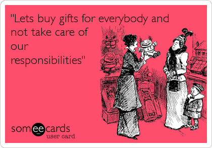 "Lets buy gifts for everybody and
not take care of
our
responsibilities"