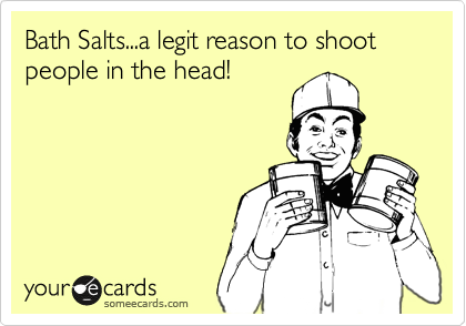 Bath Salts...a legit reason to shoot people in the head!