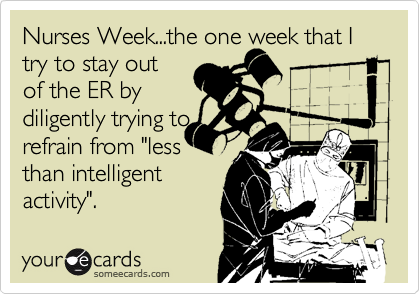 Nurses Week...the one week that I
try to stay out
of the ER by
diligently trying to
refrain from "less
than intellingent
activity".