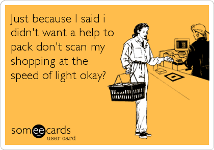 Just because I said i
didn't want a help to
pack don't scan my
shopping at the
speed of light okay?