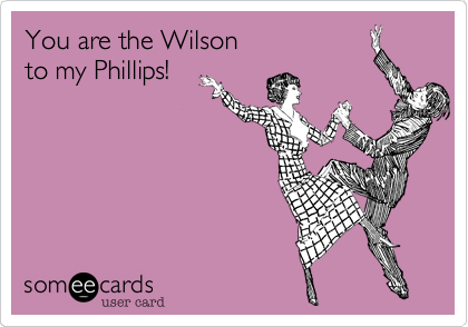 You're like the "Wilson" to my
"Phillips"! 