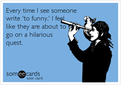 Every time I see someone
write 'to funny,' I feel
like they are about to
go on a hilarious
quest.