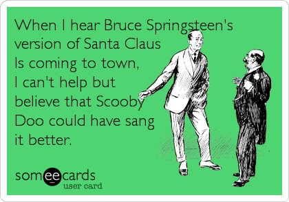 When I hear Bruce Springsteen's
version of Santa Claus
Is coming to town,
I can't help but
believe that Scooby
Doo could have sang
it better.