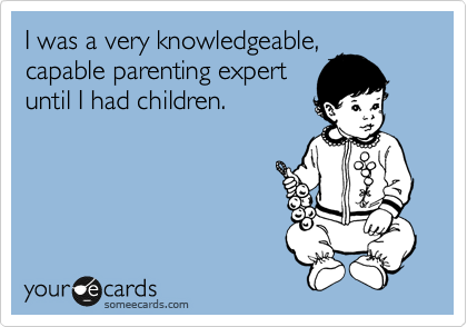 I was a very knowledgeable,
capable parenting expert
until I had children.