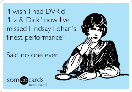 "I wish I had DVR'd
"Liz & Dick" now I've 
missed Lindsay Lohan's
finest performance!"

Said no one ever.