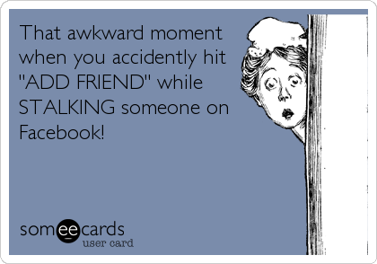 That awkward moment
when you accidently hit
"ADD FRIEND" while
STALKING someone on
Facebook!