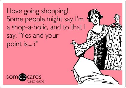I love going shopping!
Some people might say I'm
a shop-a-holic%2C and to that I
say%2C "Yes and your
point is.....%3F"