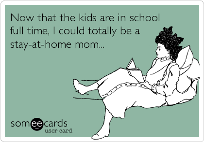 Now that the kids are in school
full time, I could totally be a
stay-at-home mom...