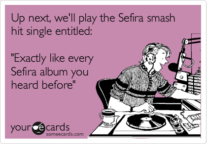 Up next, we'll play the Sefira smash hit single entitled: 

"Exactly like every
Sefira album you
heard before"
   