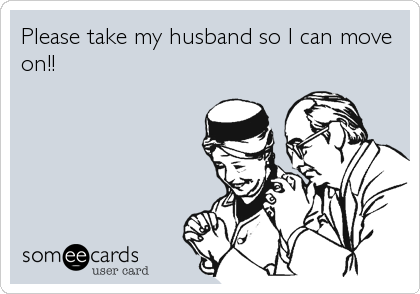 Please take my husband so I can move
on!!