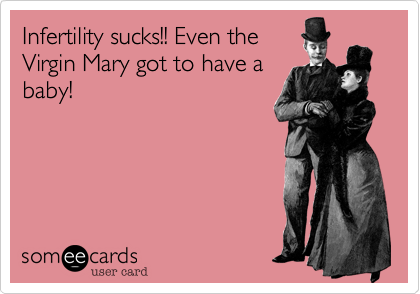 Infertility sucks!! Even the
Virgin Mary got to have a
baby!
