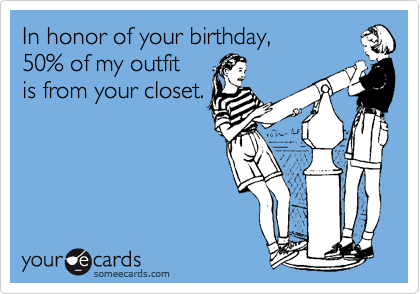In honor of your birthday,
50% of my outfit
is from your closet.