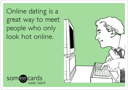 Online dating is a 
great way to meet 
people who only
look hot online.