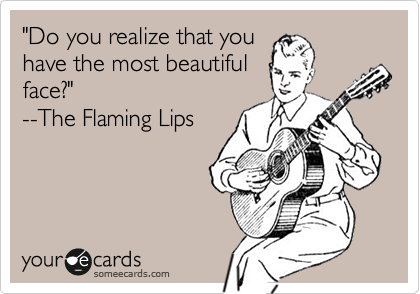 "Do you realize that you
have the most beautiful
face?"
--The Flaming Lips