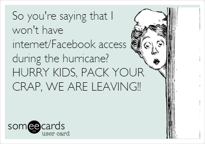So you're saying that I
won't have
internet/Facebook access
during the hurricane?
HURRY KIDS, PACK YOUR
CRAP, WE ARE LEAVING!!