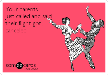 Your parents
just called and said
their flight got
canceled.