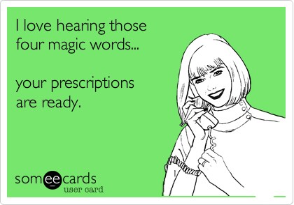 I love hearing those 
four magic words...

your prescriptions
are ready.