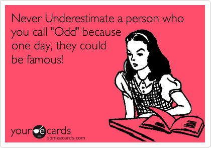 Never Underestimate a person who you call "Odd" because
one day, they could
be famous! 
