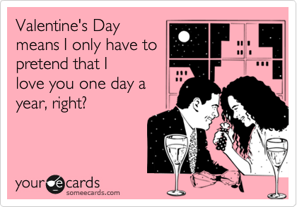 Valentine's Day
means I only have to
pretend that I
love you one day a 
year, right?