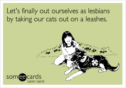 Let's finally out ourselves as lesbians by taking our cats out on a leash.