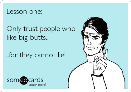 Lesson one:

Only trust people who
like big butts...

..for they cannot lie!