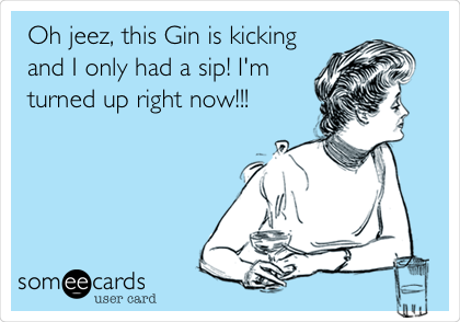 Oh jeez, this Gin is kicking
and I only had a sip! I'm
turned up right now!!!